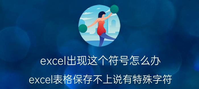 excel出现这个符号怎么办 excel表格保存不上说有特殊字符？